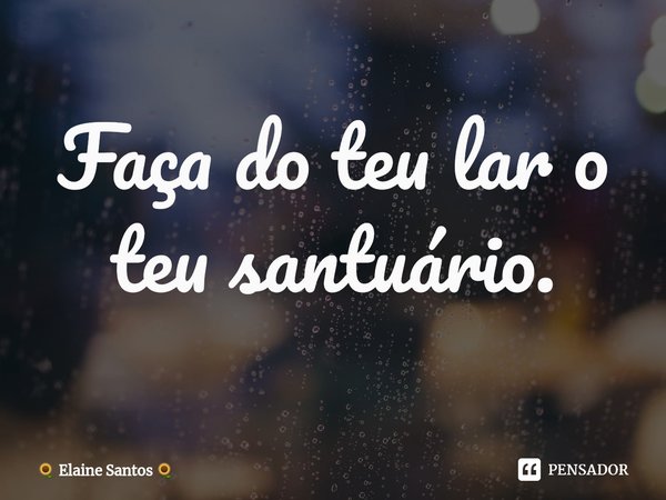 ⁠Faça do teu lar o teu santuário.... Frase de Elaine Santos.