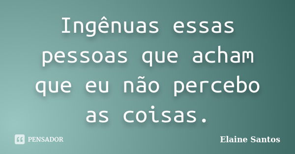 Ingênuas essas pessoas que acham que eu não percebo as coisas.... Frase de Elaine Santos.