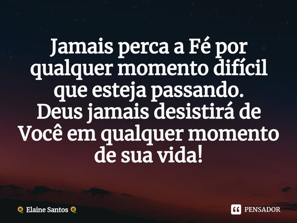 ⁠Jamais perca a Fé por qualquer momento difícil que esteja passando.
Deus jamais desistirá de Você em qualquer momento de sua vida!... Frase de Elaine Santos.