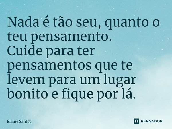 ⁠Nada é tão seu, quanto o teu pensamento. Cuide para ter pensamentos que te levem para um lugar bonito e fique por lá.... Frase de Elaine Santos.