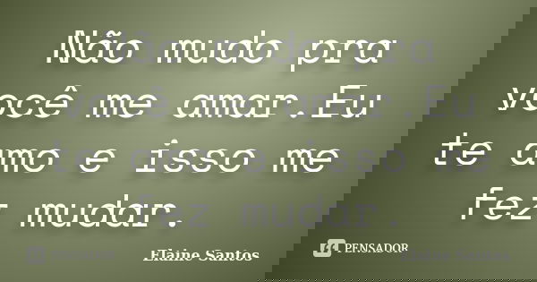 Não mudo pra você me amar.Eu te amo e isso me fez mudar.... Frase de Elaine Santos.