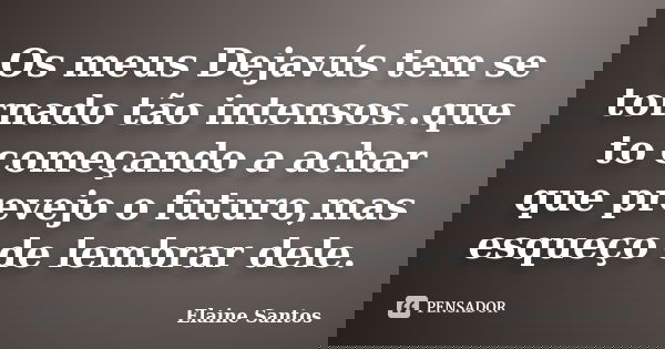 Os meus Dejavús tem se tornado tão intensos..que to começando a achar que prevejo o futuro,mas esqueço de lembrar dele.... Frase de Elaine Santos.