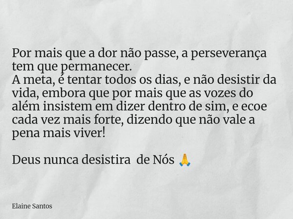 Por mais que a dor não passe, a perseverança tem que permanecer. A meta, é tentar todos os dias, e não desistir da vida, embora que por mais que as vozes do alé... Frase de Elaine Santos.