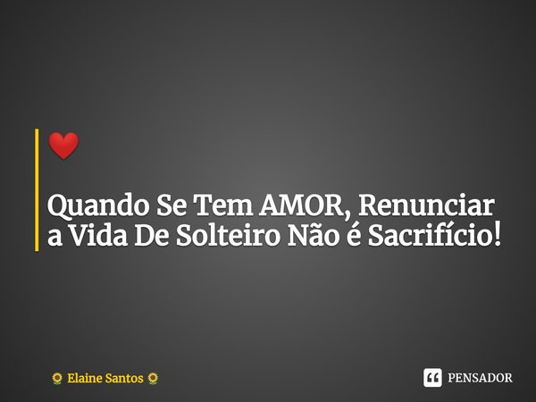 ⁠❤ Quando Se Tem AMOR, Renunciar a Vida De Solteiro Não é Sacrifício!... Frase de Elaine Santos.