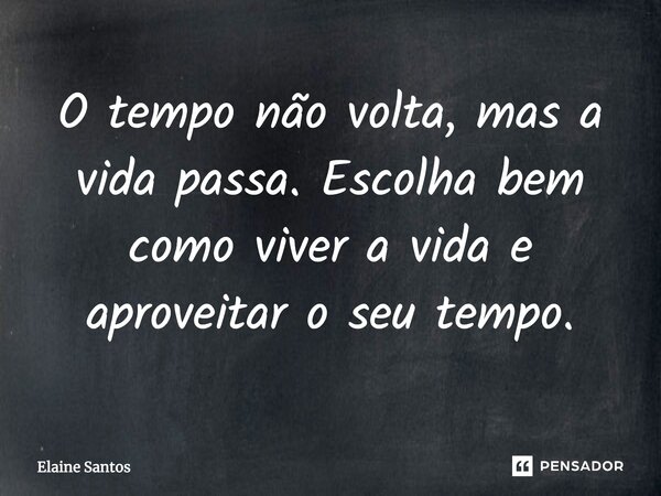 O tempo não volta, mas a vida passa. Escolha bem como viver a vida e aproveitar o seu tempo.... Frase de Elaine Santos.