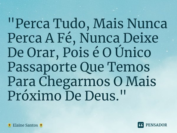 ⁠"⁠Perca Tudo, Mais Nunca Perca A Fé, Nunca Deixe De Orar, Pois é O Único Passaporte Que Temos Para Chegarmos O Mais Próximo De Deus."... Frase de Elaine Santos.