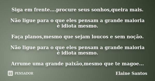 Siga em frente….procure seus sonhos,queira mais. Não ligue para o que eles pensam a grande maioria é idiota mesmo. Faça planos,mesmo que sejam loucos e sem noçã... Frase de Elaine Santos.