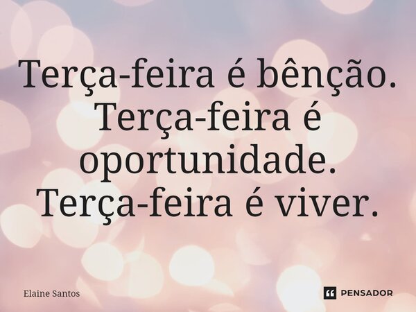 ⁠Terça-feira é bênção. Terça-feira é oportunidade. Terça-feira é viver.... Frase de Elaine Santos.