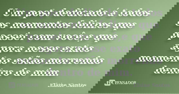 Um post dedicado á todos os momentos felizes que passei com você,e que agora nesse exato momento estão morrendo dentro de mim.... Frase de Elaine Santos.