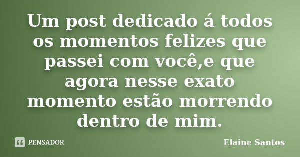 Um post dedicado á todos os momentos felizes que passei com você,e que agora nesse exato momento estão morrendo dentro de mim.... Frase de Elaine Santos.