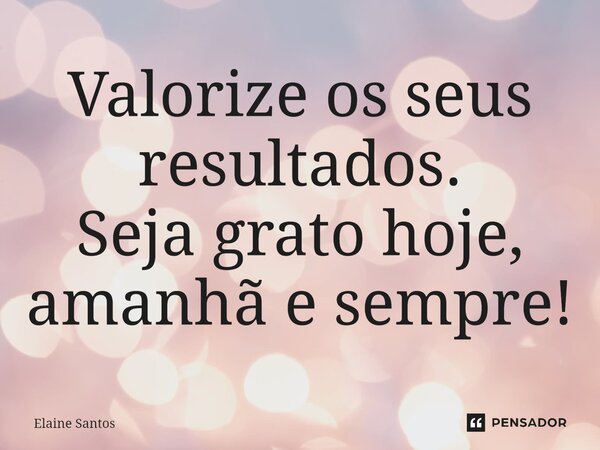 ⁠Valorize os seus resultados. Seja grato hoje, amanhã e sempre!... Frase de Elaine Santos.