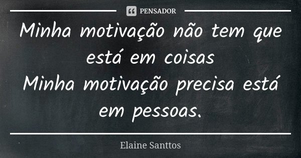 Minha motivação não tem que está em coisas Minha motivação precisa está em pessoas.... Frase de Elaine Santtos.
