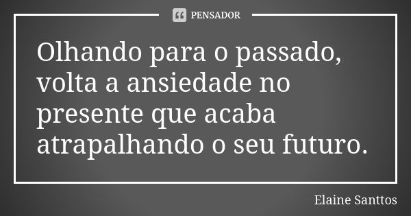 Olhando para o passado, volta a ansiedade no presente que acaba atrapalhando o seu futuro.... Frase de Elaine Santtos.