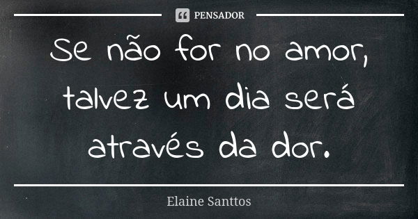 Se não for no amor, talvez um dia será através da dor.... Frase de Elaine Santtos.