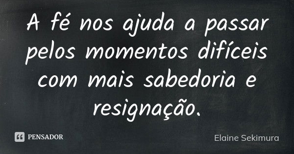 A fé nos ajuda a passar pelos momentos difíceis com mais sabedoria e resignação.... Frase de Elaine Sekimura.