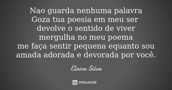 Nao guarda nenhuma palavra Goza tua poesia em meu ser devolve o sentido de viver mergulha no meu poema me faça sentir pequena equanto sou amada adorada e devora... Frase de elaine silva.