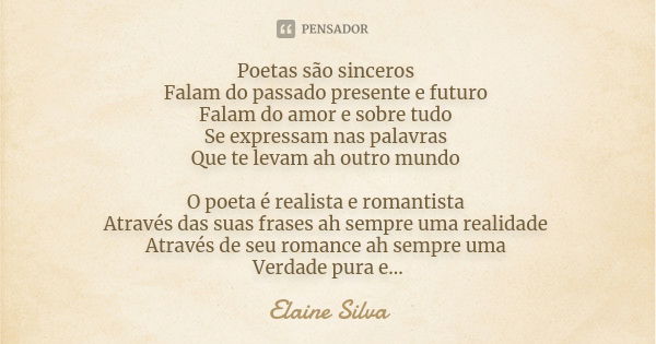 Poetas são sinceros Falam do passado presente e futuro Falam do amor e sobre tudo Se expressam nas palavras Que te levam ah outro mundo O poeta é realista e rom... Frase de Elaine Silva.