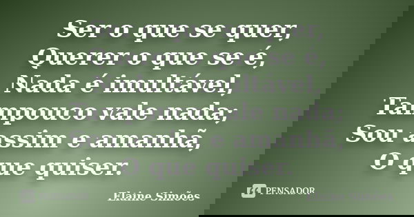 Ser o que se quer, Querer o que se é, Nada é imultável, Tampouco vale nada; Sou assim e amanhã, O que quiser.... Frase de (Elaine Simões).