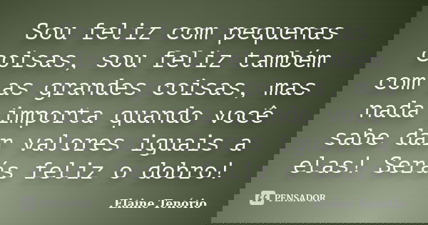 Sou feliz com pequenas coisas, sou feliz também com as grandes coisas, mas nada importa quando você sabe dar valores iguais a elas! Serás feliz o dobro!... Frase de Elaine Tenório.