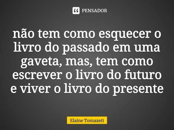 ⁠não tem como esquecer o livro do passado em uma gaveta, mas, tem como escrever o livro do futuro e viver o livro do presente... Frase de Elaine Tomazeti.