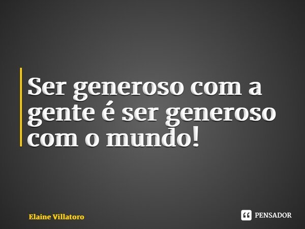 ⁠Ser generoso com a gente é ser generoso com o mundo!... Frase de Elaine Villatoro.