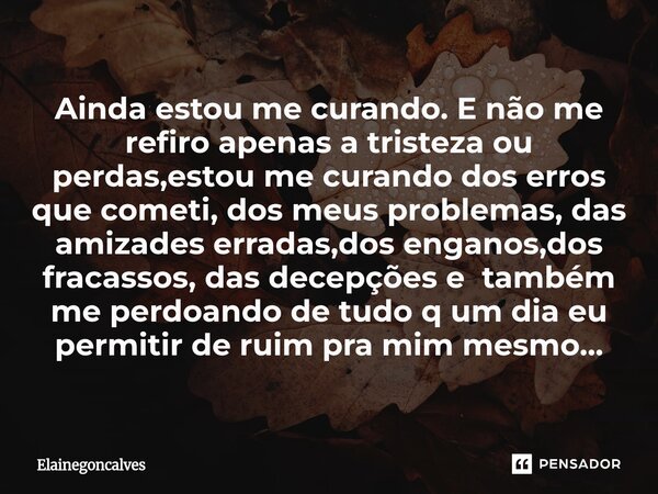 Ainda estou me curando. E não me refiro apenas a tristeza ou perdas,estou me curando dos erros que cometi, dos meus problemas, das amizades erradas,dos enganos... Frase de Elainegoncalves.