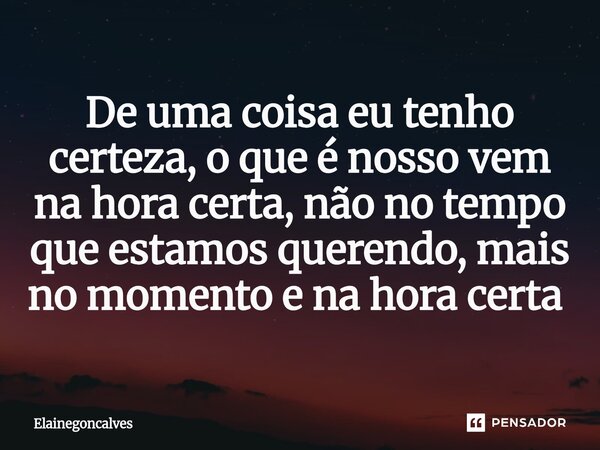 De uma coisa eu tenho certeza, o que é nosso vem na hora certa, não no tempo que estamos querendo, mais no momento e na hora certa ⁠... Frase de Elainegoncalves.