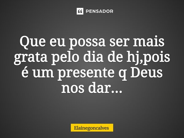 ⁠Que eu possa ser mais grata pelo dia de hj,pois é um presente q Deus nos dar...... Frase de Elainegoncalves.