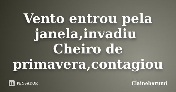 Vento entrou pela janela,invadiu Cheiro de primavera,contagiou... Frase de Elaineharumi.