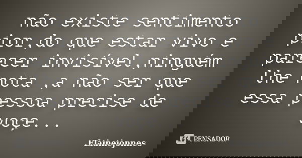 não existe sentimento pior,do que estar vivo e parecer invisível,ninguém lhe nota ,a não ser que essa pessoa precise de voçe...... Frase de Elainejonnes.