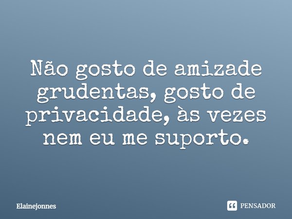 Não gosto de amizade grudentas, gosto de privacidade, às vezes nem eu me suporto.... Frase de Elainejonnes.