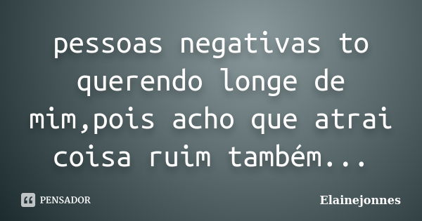 pessoas negativas to querendo longe de mim,pois acho que atrai coisa ruim também...... Frase de Elainejonnes.