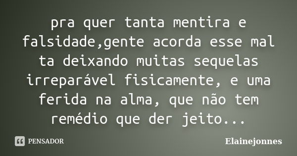 pra quer tanta mentira e falsidade,gente acorda esse mal ta deixando muitas sequelas irreparável fisicamente, e uma ferida na alma, que não tem remédio que der ... Frase de Elainejonnes.