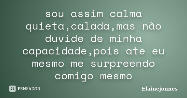 sou assim calma quieta,calada,mas não duvide de minha capacidade,pois ate eu mesmo me surpreendo comigo mesmo... Frase de Elainejonnes.