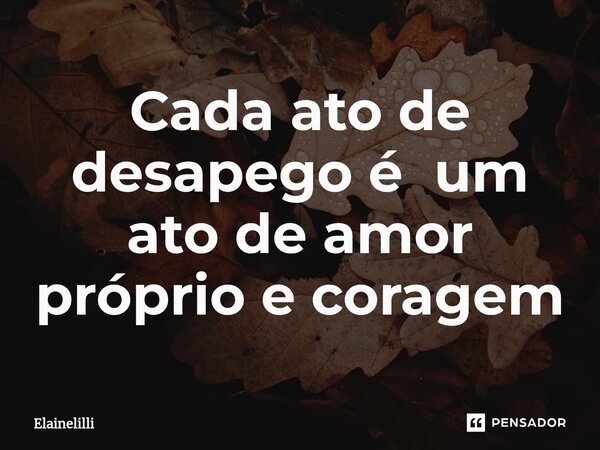 ⁠Cada ato de desapego é um ato de amor próprio e coragem... Frase de Elainelilli.