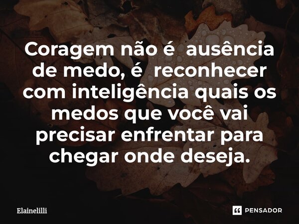⁠Coragem não é ausência de medo, é reconhecer com inteligência quais os medos que você vai precisar enfrentar para chegar onde deseja.... Frase de Elainelilli.