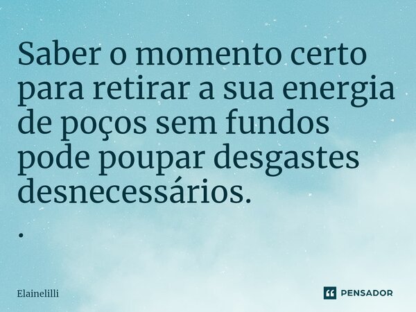 ⁠Saber o momento certo para retirar a sua energia de poços sem fundos pode poupar desgastes desnecessários. .... Frase de Elainelilli.