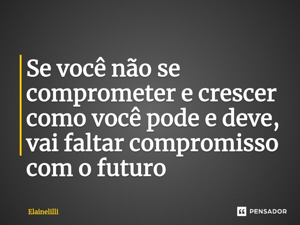 ⁠Se você não se comprometer e crescer como você pode e deve, vai faltar compromisso com o futuro... Frase de Elainelilli.