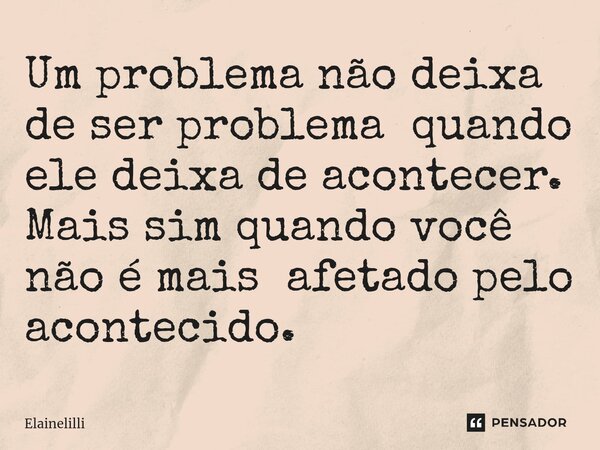 ⁠Um problema não deixa de ser problema quando ele deixa de acontecer. Mais sim quando você não é mais afetado pelo acontecido.... Frase de Elainelilli.