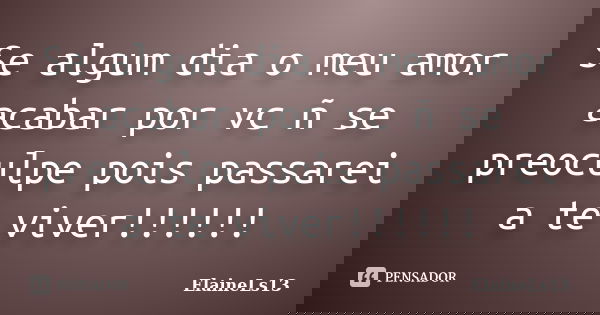 Se algum dia o meu amor acabar por vc ñ se preoculpe pois passarei a te viver!!!!!!... Frase de ElaineLs13.