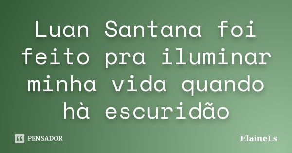 Luan Santana foi feito pra iluminar minha vida quando hà escuridão... Frase de ElaineLs.