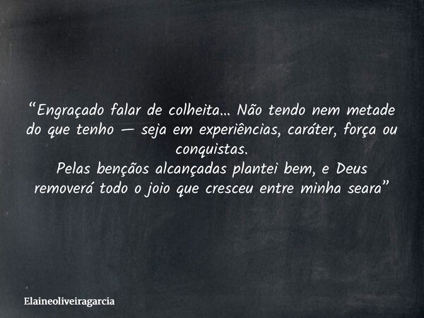 “Engraçado falar de colheita… Não tendo nem metade do que tenho — seja em experiências, caráter, força ou conquistas. Pelas bençãos alcançadas plantei bem, e De... Frase de elaineoliveiragarcia.
