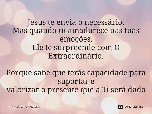 ⁠Jesus te envia o necessário. Mas quando tu amadurece nas tuas emoções, Ele te surpreende com O Extraordinário. Porque sabe que terás capacidade para suportar e... Frase de ElainePacificoSantos.