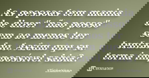 As pessoas tem mania de dizer “não posso” sem ao menos ter tentado. Assim que se torna impossível sabia?... Frase de ElaineSena.