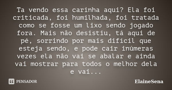 Ta vendo essa carinha aqui? Ela foi criticada, foi humilhada, foi tratada como se fosse um lixo sendo jogado fora. Mais não desistiu, tá aqui de pé, sorrindo po... Frase de ElaineSena.