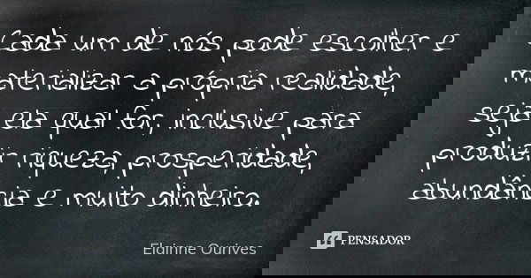 Cada um de nós pode escolher e materializar a própria realidade, seja ela qual for, inclusive para produzir riqueza, prosperidade, abundância e muito dinheiro.... Frase de Elainne Ourives.