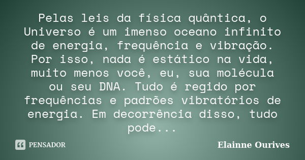 Pelas leis da física quântica, o Universo é um imenso oceano infinito de energia, frequência e vibração. Por isso, nada é estático na vida, muito menos você, eu... Frase de Elainne Ourives.