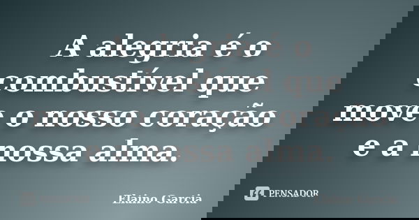 A alegria é o combustível que move o nosso coração e a nossa alma.... Frase de Elaino Garcia.