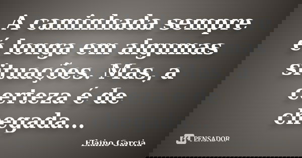 A caminhada sempre é longa em algumas situações. Mas, a certeza é de chegada...... Frase de Elaino Garcia.