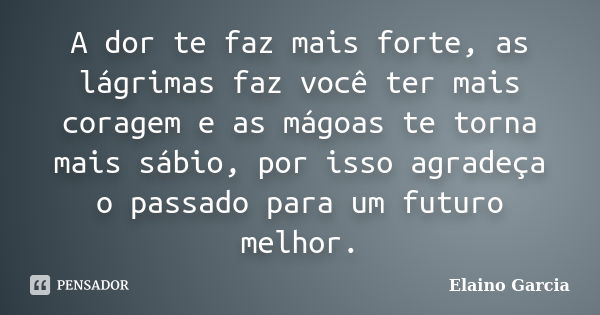 A dor te faz mais forte, as lágrimas faz você ter mais coragem e as mágoas te torna mais sábio, por isso agradeça o passado para um futuro melhor.... Frase de Elaino Garcia.